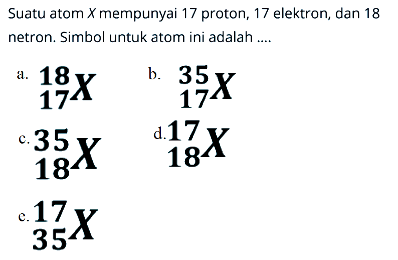 Suatu atom X mempunyai 17 proton, 17 elektron, dan 18 netron. Simbol untuk atom ini adalah ....