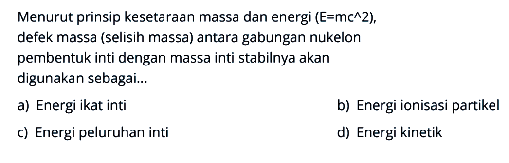 Menurut prinsip kesetaraan massa dan energi (E=mc^2), defek massa (selisih massa) antara gabungan nukelon pembentuk inti dengan massa inti stabilnya akan digunakan sebagai...