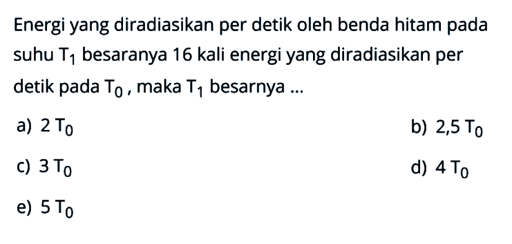 Energi yang diradiasikan per detik oleh benda hitam pada suhu T1 besaranya 16 kali energi yang diradiasikan per detik pada T0, maka T1 besarnya ...