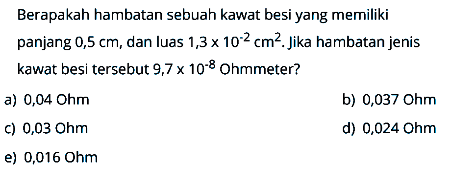 Berapakah hambatan sebuah kawat besi yang memiliki panjang 0,5 cm, dan luas 1,3 x 10^(-2) cm^2 . Jika hambatan jenis kawat besi tersebut 9,7 x 10^(-8) Ohmmeter?