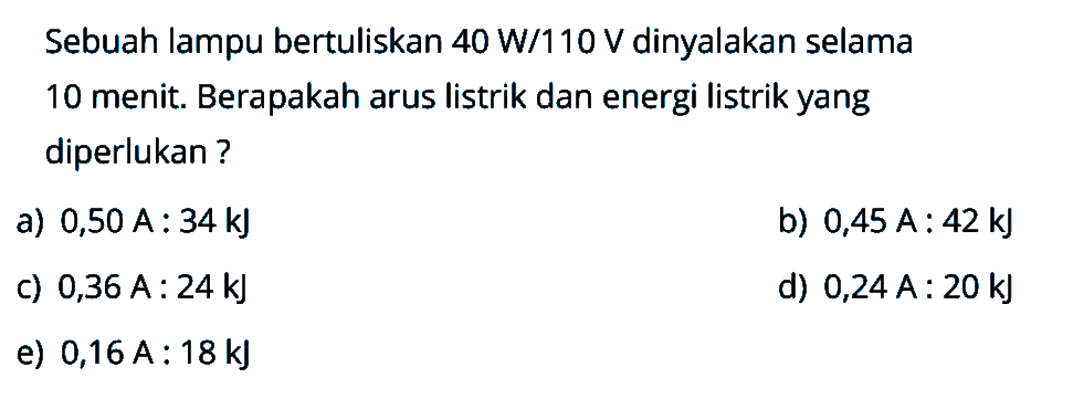 Sebuah lampu bertuliskan 40 W/110 V dinyalakan selama 10 menit. Berapakah arus listrik dan energi listrik yang diperlukan ?