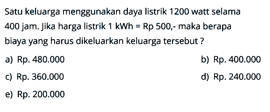 Satu keluarga menggunakan daya listrik 1200 watt selama 400 jam. Jika harga listrik 1 kWh=Rp 500,- maka berapa biaya yang harus dikeluarkan keluarga tersebut?