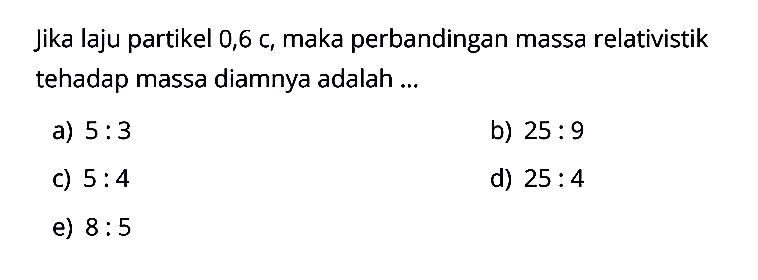 Jika laju partikel  0,6 c , maka perbandingan massa relativistik tehadap massa diamnya adalah ... 