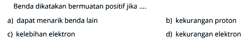Benda dikatakan bermuatan positif jika ....a) dapat menarik benda lainb) kekurangan protonc) kelebihan elektrond) kekurangan elektron