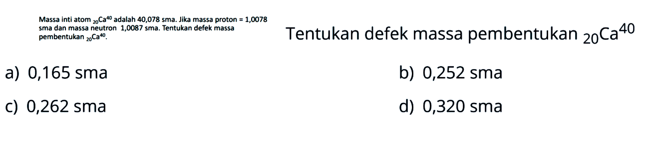 Massa inti atom 40 20 Ca adalah 40,078 sma. Jika massa proton=1,0078 sma dan massa neutron 1,0087 sma. Tentukan defek massa pembentukan 40 20 Ca. Tentukan defek massa pembentukan 40 20 Ca. Tentukan defek massa pembentukan 40 20 Ca 