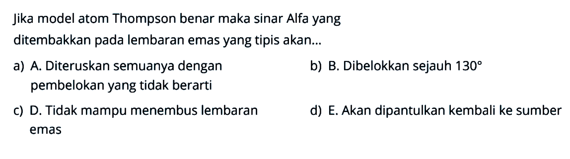 Jika model atom Thompson benar maka sinar Alfa yang ditembakkan pada lembaran emas yang tipis akan...