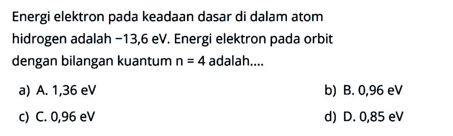 Energi elektron pada keadaan dasar di dalam atom hidrogen adalah -13,6 eV. Energi elektron pada orbit dengan bilangan kuantum  n=4  adalah....