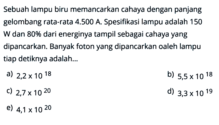 Sebuah lampu biru memancarkan cahaya dengan panjang gelombang rata-rata 4.500 A. Spesifikasi lampu adalah 150 W dan 80% dari energinya tampil sebagai cahaya yang dipancarkan. Banyak foton yang dipancarkan oaleh lampu tiap detiknya adalah ...