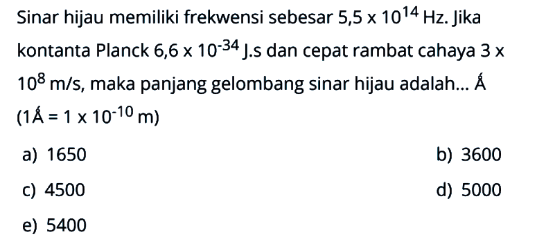 Sinar hijau memiliki frekuensi sebesar 5,5 x 10^(14) Hz. Jika konstanta Planck 6,6 x 10^(-34) J.s dan cepat rambat cahaya 3 x 10^8 m/s, maka panjang gelombang sinar hijau adalah... A (1A = 1 x 10^(-10) m)