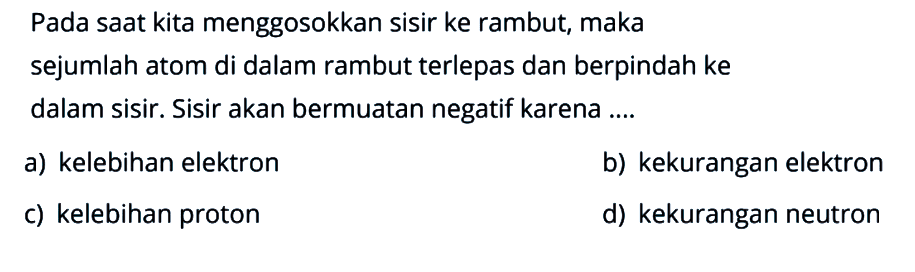 Pada saat kita menggosokkan sisir ke rambut, maka sejumlah atom di dalam rambut terlepas dan berpindah ke dalam sisir. Sisir akan bermuatan negatif karena ...