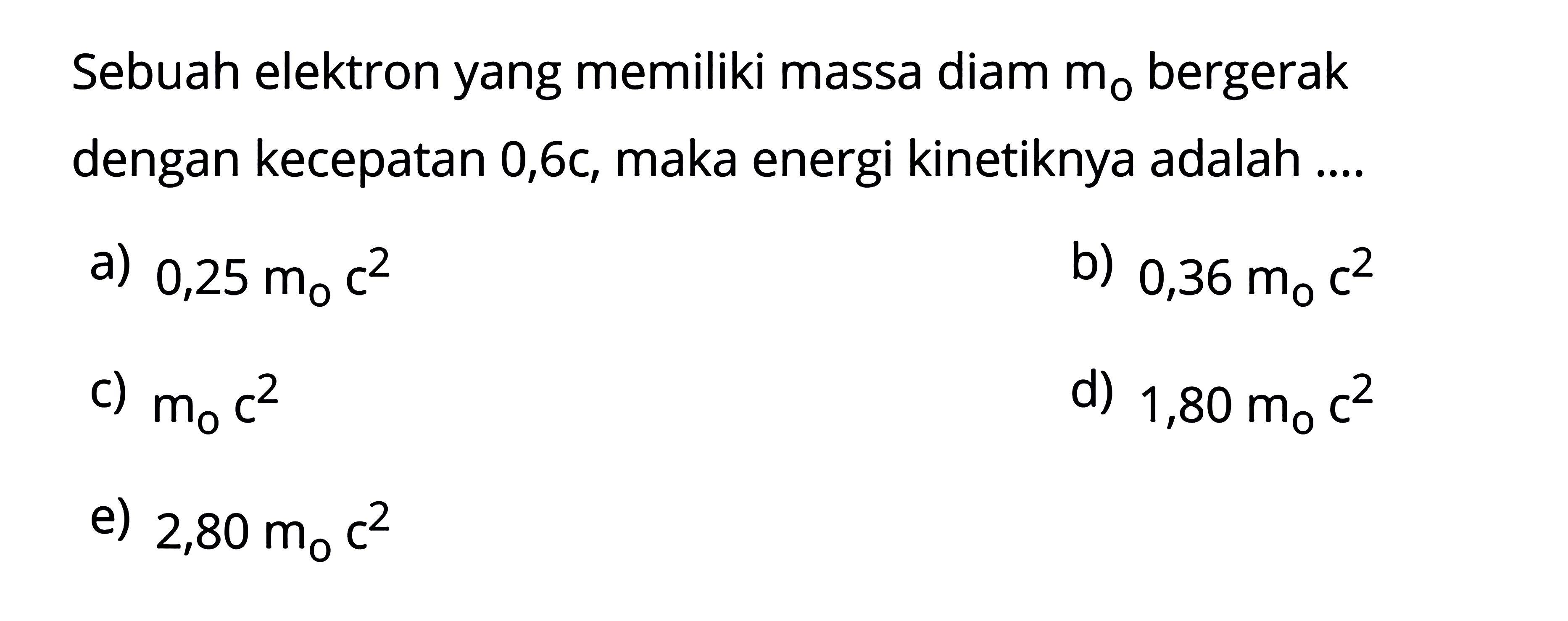 Sebuah elektron yang memiliki massa diam m0 bergerak dengan kecepatan 0,6 c, maka energi kinetiknya adalah....