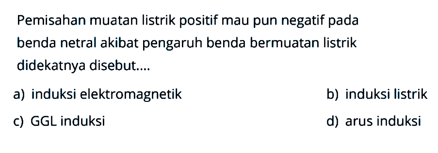 Pemisahan muatan listrik positif maupun negatif pada benda netral akibat pengaruh benda bermuatan listrik didekatnya disebut ....