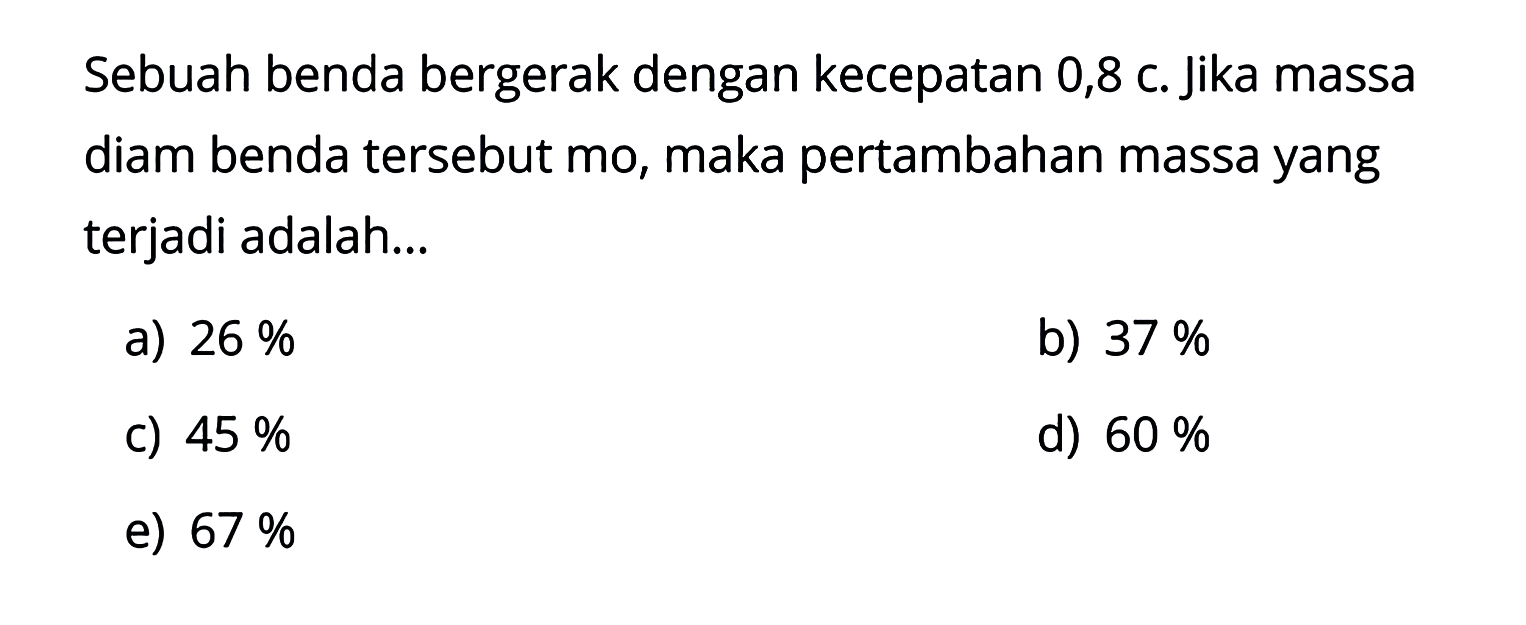 Sebuah benda bergerak dengan kecepatan 0,8 c. Jika massa diam benda tersebut mo, maka pertambahan massa yang terjadi adalah...