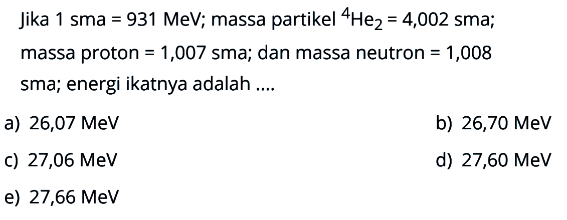 Jika 1 sma =931 MeV; massa partikel 4 He2=4,002 sma; massa proton =1,007 sma; dan massa neutron =1,008  sma; energi ikatnya adalah ....