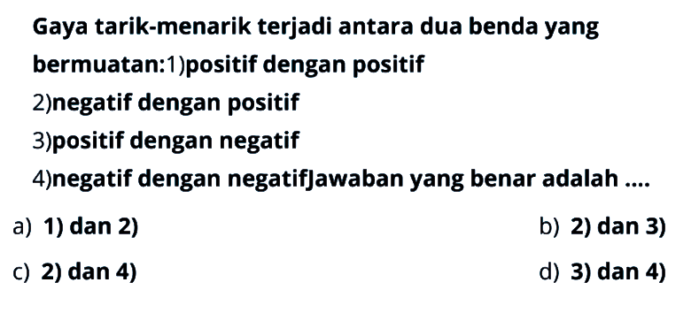 Gaya tarik-menarik terjadi antara dua benda yang bermuatan:1) positif dengan positif 2) negatif dengan positif 3) positif dengan negatif 4) negatif dengan negatif jawaban yang benar adalah ....