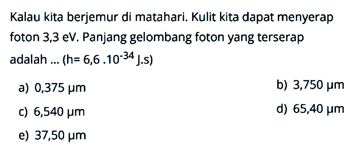 Kalau kita berjemur di matahari. Kulit kita dapat menyerap foton  3,3 eV . Panjang gelombang foton yang terserap adalah ... (  h=6,6.10^{-34} J. s  )
a)  0,375 mu m 
b)  3,750 mu m 
c)  6,540 mu m 
d)  65,40 mu m 
e)  37,50 mu m 