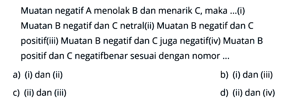 Muatan negatif A menolak B dan menarik C, maka ... (i) Muatan B negatif dan C netral(ii) Muatan B negatif dan C positif (ii) Muatan B negatif dan C juga negatifl (iv) Muatan B positif dan C negatif benar sesuai dengan nomor ...