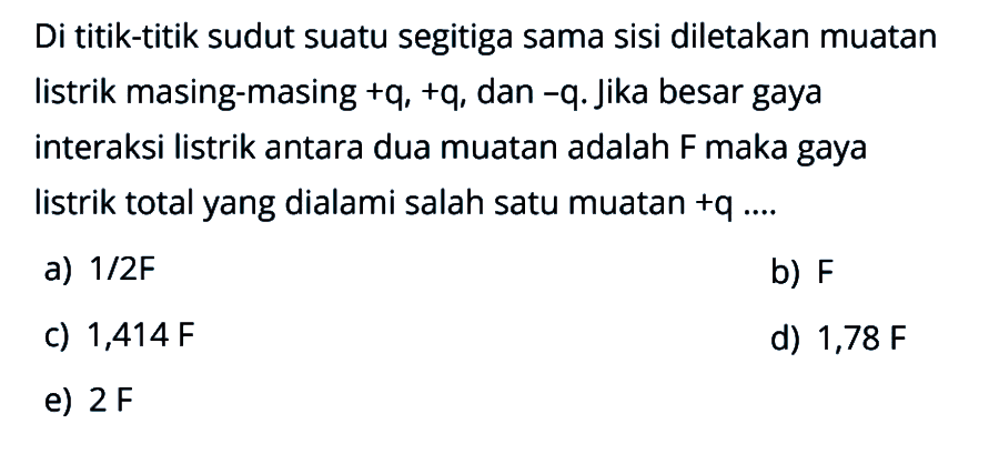 Di titik-titik sudut suatu segitiga sama sisi diletakan muatan listrik masing-masing +q, +q, dan -q. Jika besar gaya interaksi listrik antara dua muatan adalah F maka gaya listrik total yang dialami salah satu muatan +q ....