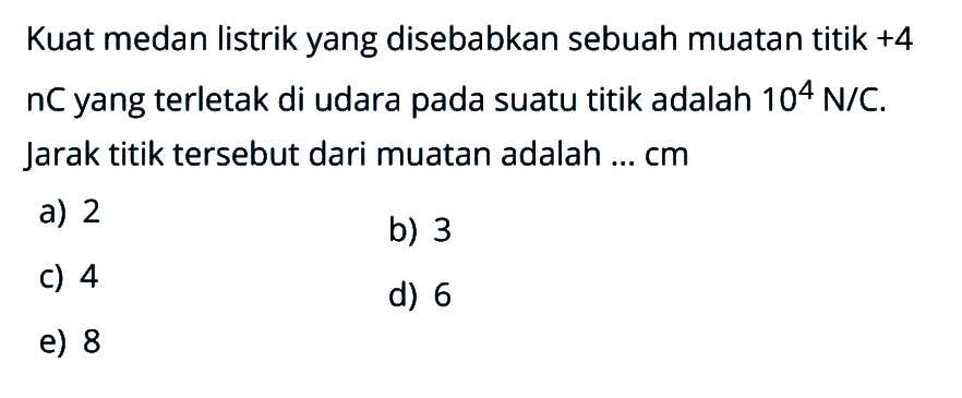 Kuat medan listrik yang disebabkan sebuah muatan titik +4 nC yang terletak di udara pada suatu titik adalah 10^4 N/C. Jarak titik tersebut dari muatan adalah ... cm