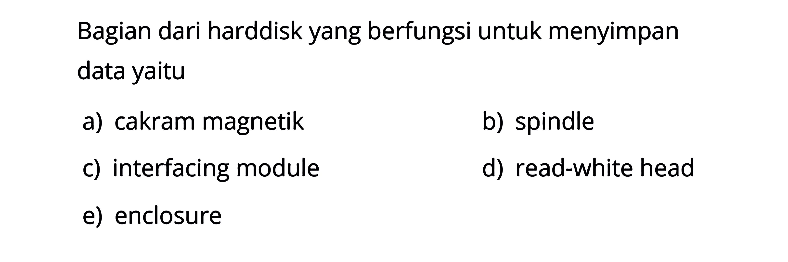 Bagian dari harddisk yang berfungsi untuk menyimpan data yaitu 
a) cakram magnetik 
b) spindle 
c) interfacing module 
d) read-white head 
e) enclosure 