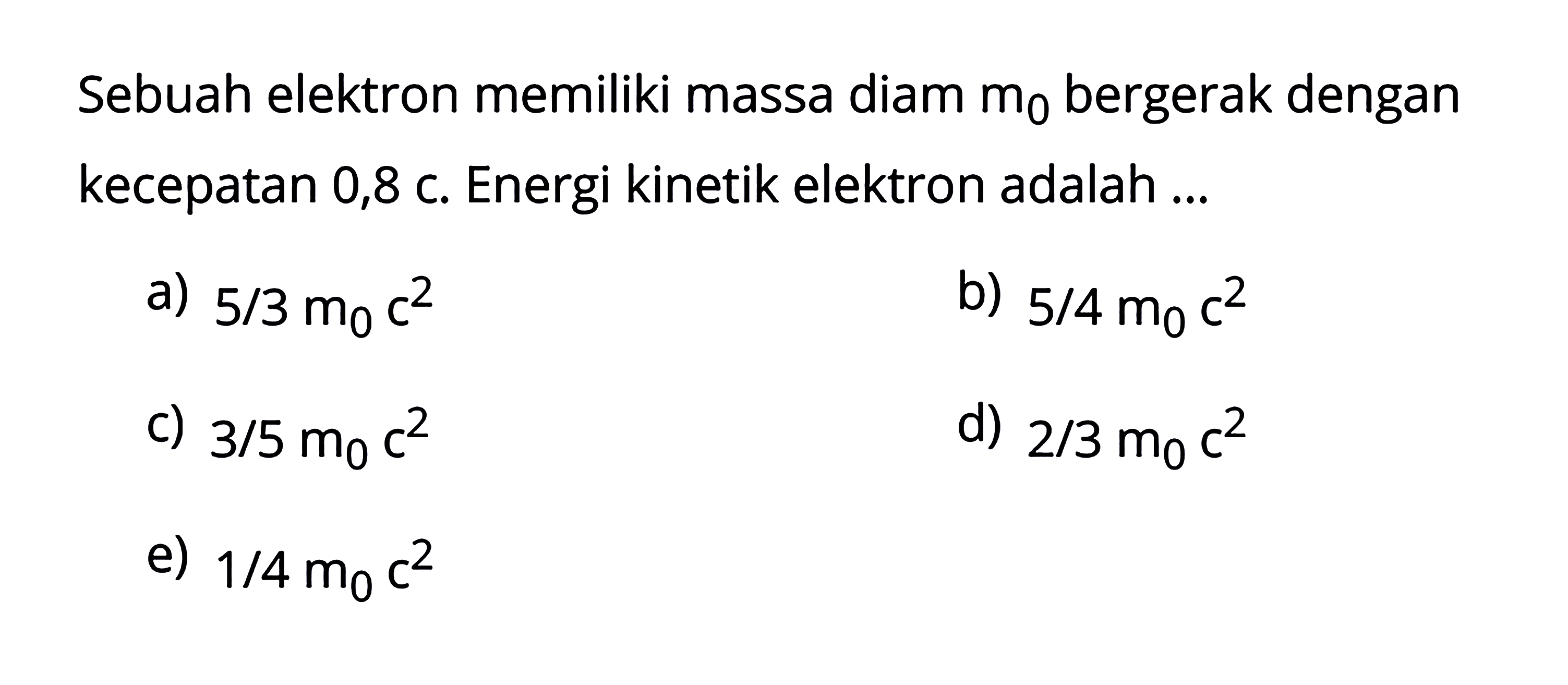 Sebuah elektron memiliki massa diam m0 bergerak dengan kecepatan 0,8c. Energi kinetik elektron adalah ...