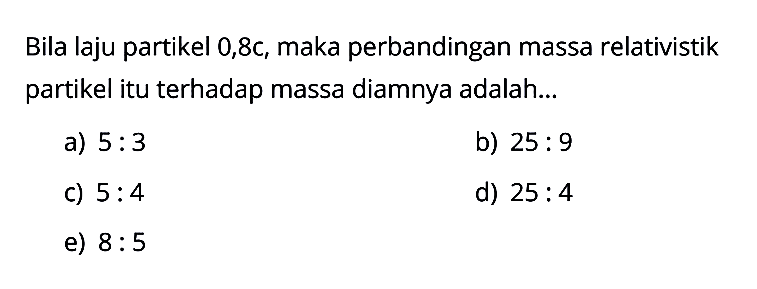 Bila laju partikel 0,8c, maka perbandingan massa relativistik partikel itu terhadap massa diamnya adalah... 