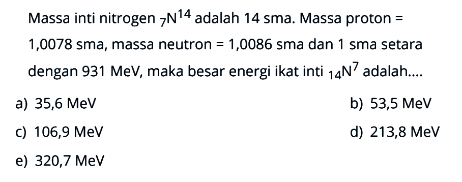 Massa inti nitrogen 7 N^14  adalah 14 sma. Massa proton=1,0078 sma , massa neutron=1,0086 sma dan 1 sma setara dengan 931 MeV, maka besar energi ikat inti  14 N^7  adalah....