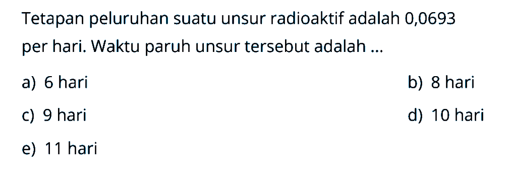 Tetapan peluruhan suatu unsur radioaktif adalah 0,0693 per hari. Waktu paruh unsur tersebut adalah ... 