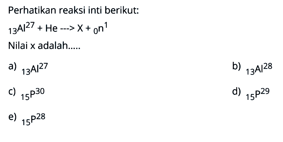 Perhatikan reaksi inti berikut:13 Al^27 + He ---> X + 0 n^1 Nilai x adalah.....