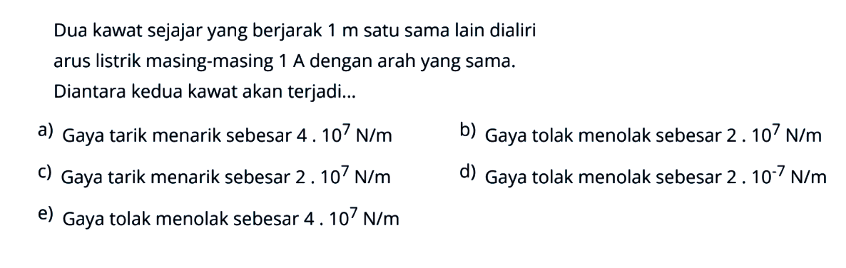 Dua kawat sejajar yang berjarak 1 m satu sama lain dialiri arus listrik masing-masing 1 A dengan arah yang sama. Diantara kedua kawat akan terjadi...