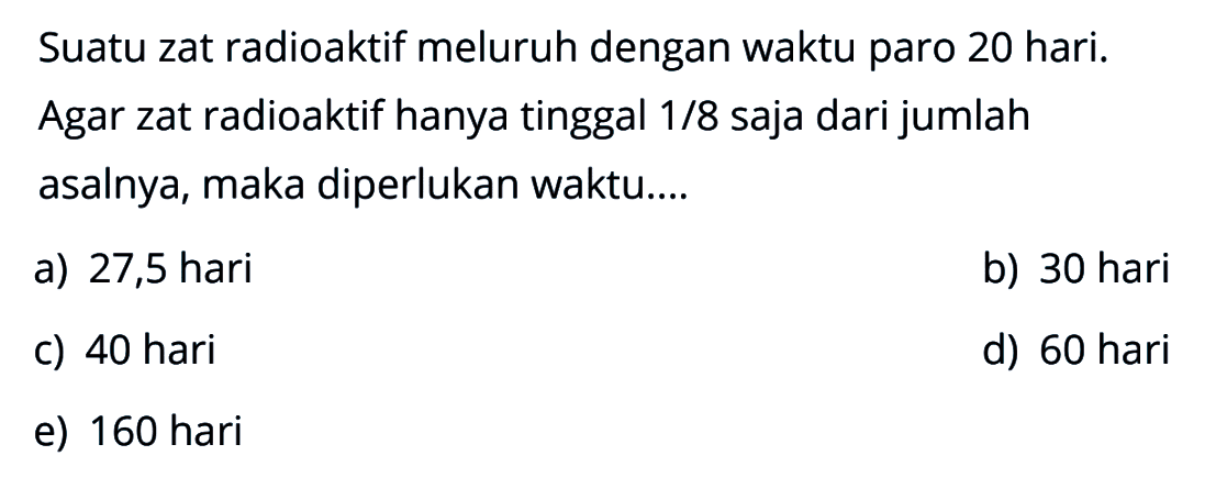 Suatu zat radioaktif meluruh dengan waktu paro 20 hari. Agar zat radioaktif hanya tinggal  1/8  saja dari jumlah asalnya, maka diperlukan waktu....