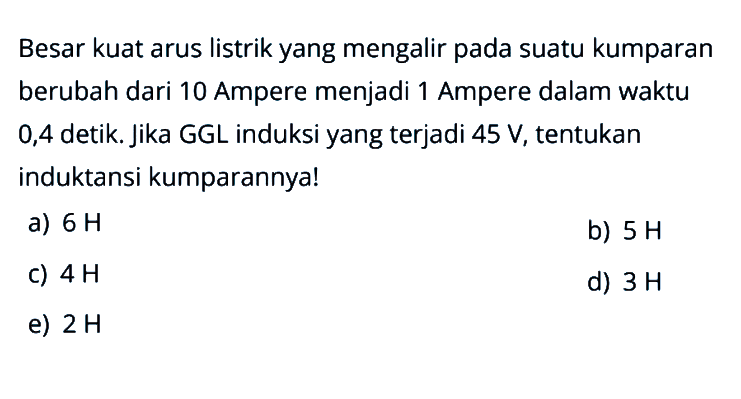 Besar kuat arus listrik yang mengalir pada suatu kumparan berubah dari 10 Ampere menjadi 1 Ampere dalam waktu 0,4 detik. Jika GGL induksi yang terjadi 45 V, tentukan induktansi kumparannya!