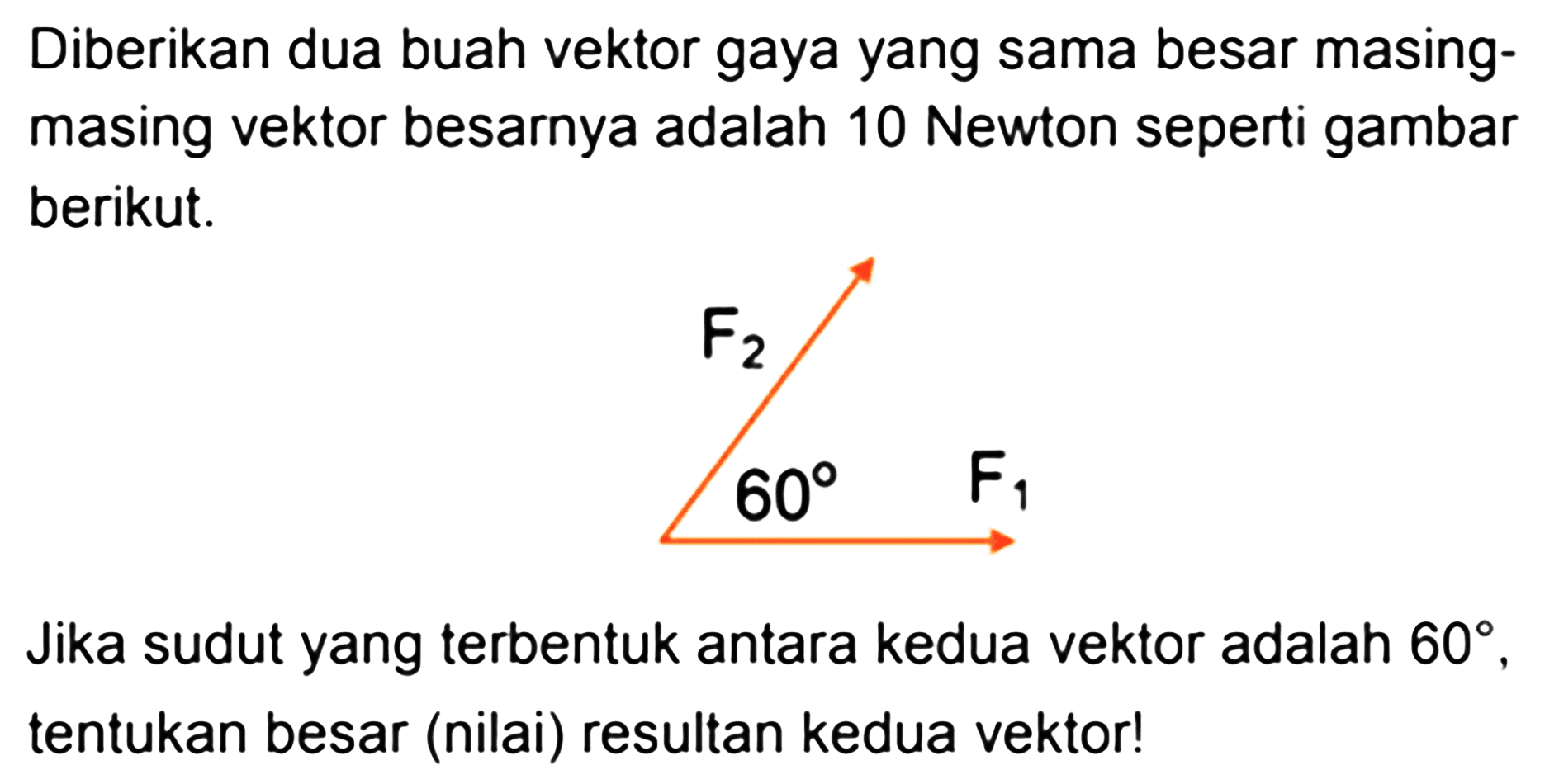 Diberikan dua buah vektor gaya yang sama besar masingmasing vektor besarnya adalah 10 Newton seperti gambar berikut.F2 60 F1Jika sudut yang terbentuk antara kedua vektor adalah  60 , tentukan besar (nilai) resultan kedua vektor!