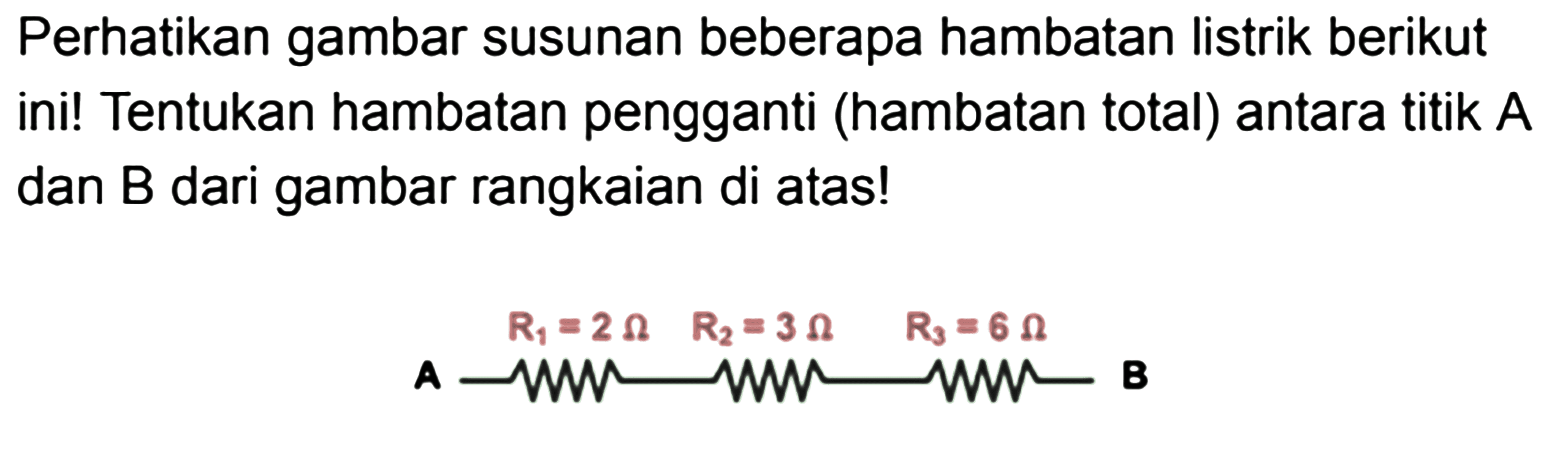 Perhatikan gambar susunan beberapa hambatan listrik berikut ini! Tentukan hambatan pengganti (hambatan total) antara titik A dan B dari gambar rangkaian di atas! A R1=2 Ohm R2=3 Ohm R3=6 Ohm B