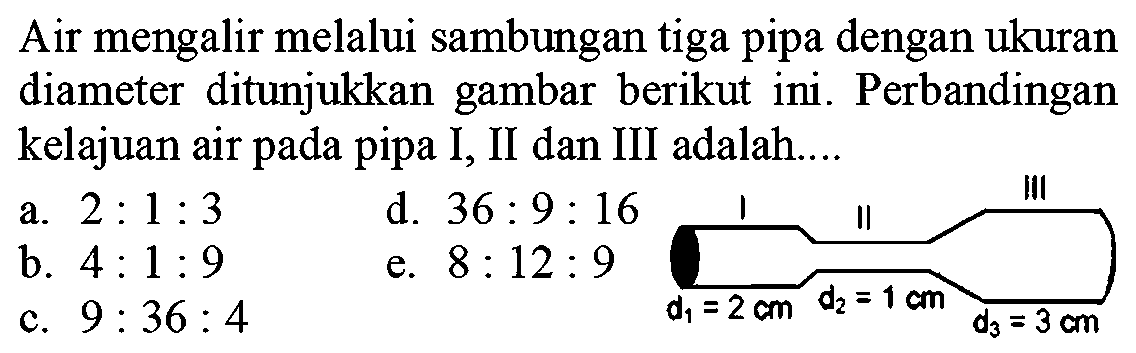 Air mengalir melalui sambungan tiga pipa dengan ukuran diameter ditunjukkan gambar berikut ini. Perbandingan kelajuan air pada pipa I, II dan III adalah.... I d1=2 cm II d2=1 dm III d3=3 cm 