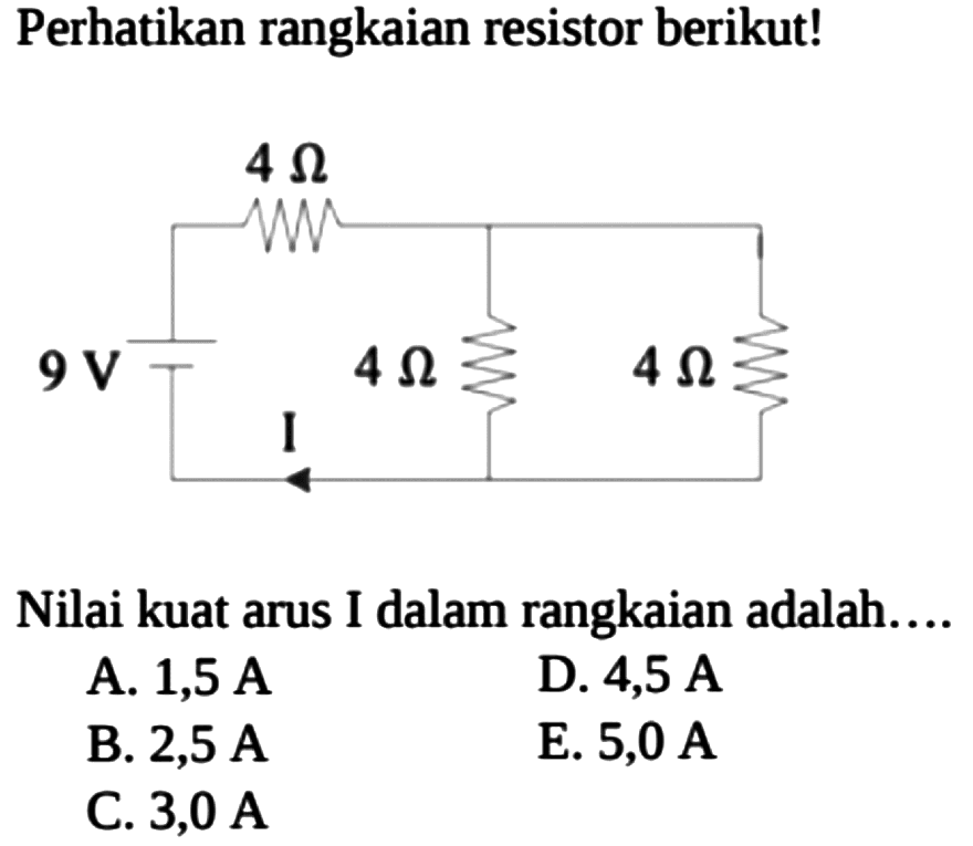 Perhatikan rangkaian resistor berikut! 4 Ohm 9 V 4 Ohm 4 Ohm I Nilai kuat arus I dalam rangkaian adalah.... 