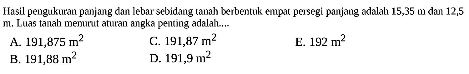 Hasil pengukuran panjang dan lebar sebidang tanah berbentuk empat persegi panjang adalah 15,35 m dan 12,5 m. Luas tanah menurut aturan angka penting adalah.... 