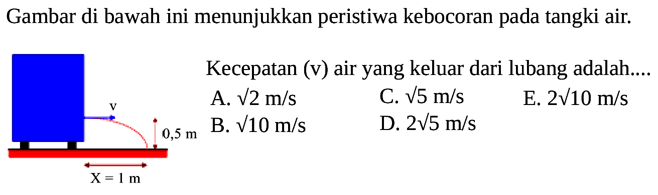 Gambar di bawah ini menunjukkan peristiwa kebocoran pada tangki air. v 0,5 m X=1 m Kecepatan (v) air yang keluar dari lubang adalah.... 