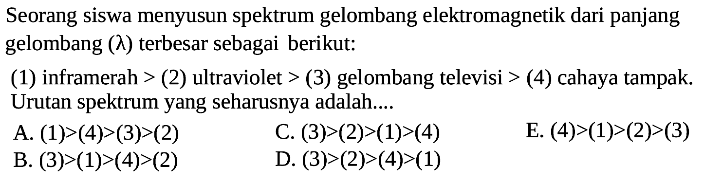 Seorang siswa menyusun spektrum gelombang elektromagnetik dari panjang gelombang  (lambda)  terbesar sebagai berikut:(1)inframerah>(2)ultraviolet>(3)gelombang televisi>(4)cahaya tampak. Urutan spektrum yang seharusnya adalah....