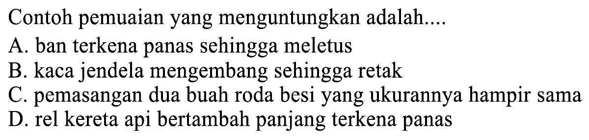 Contoh pemuaian yang menguntungkan adalah....
A. ban terkena panas sehingga meletus
B. kaca jendela mengembang sehingga retak
C. pemasangan dua buah roda besi yang ukurannya hampir sama
D. rel kereta api bertambah panjang terkena panas