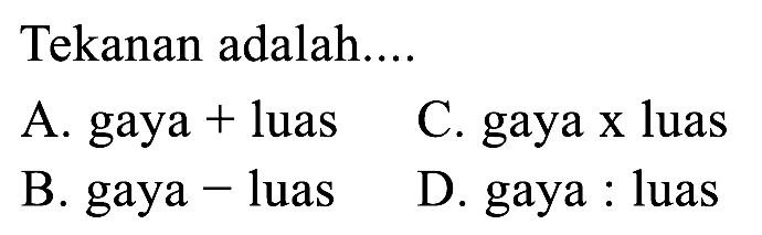 Tekanan adalah....
A. gaya + luas
C. gaya x luas
B. gaya - luas
D. gaya : luas