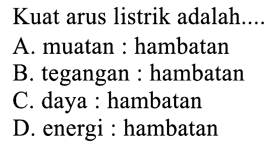 Kuat arus listrik adalah....
A. muatan : hambatan
B. tegangan : hambatan
C. daya : hambatan
D. energi : hambatan