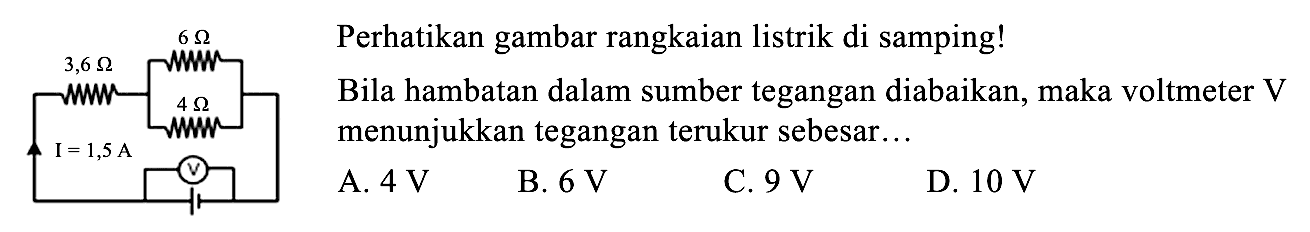 Perhatikan gambar rangkaian listrik di samping! 6ohm 3,6ohm 4ohm I=1,5A V  Bila hambatan dalam sumber tegangan diabaikan, maka voltmeter V menunjukkan tegangan terukur sebesar...A.  4 V B.  6 V C.  9 V D.  10 V 