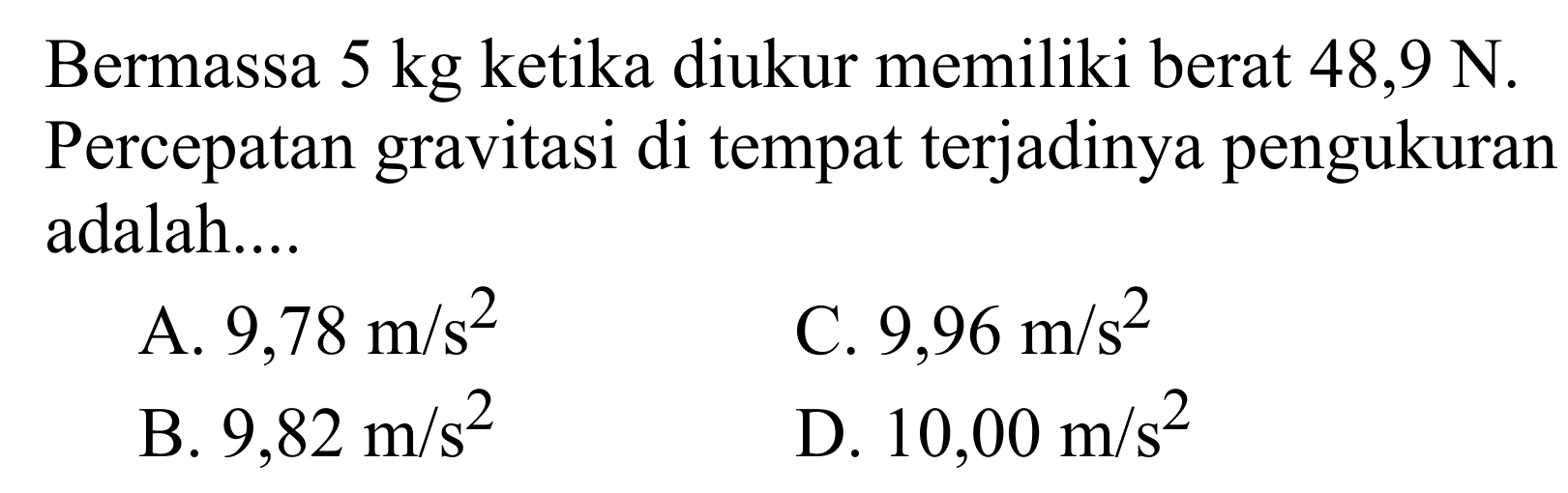 Bermassa 5 kg ketika diukur memiliki berat 48,9 N. Percepatan gravitasi di tempat terjadinya pengukuran adalah....