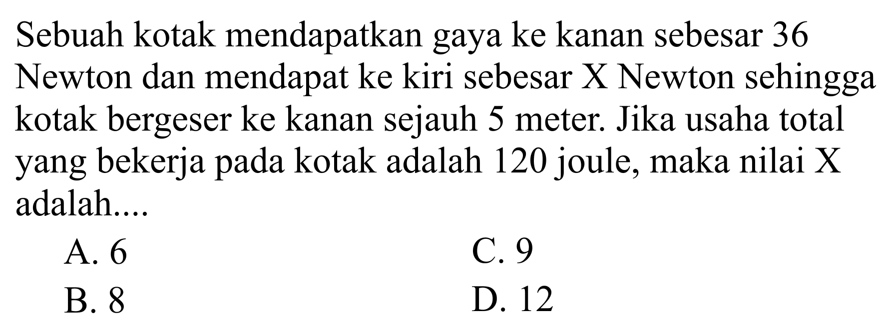 Sebuah kotak mendapatkan gaya ke kanan sebesar 36 Newton dan mendapat ke kiri sebesar X Newton sehingga kotak bergeser ke kanan sejauh 5 meter. Jika usaha total yang bekerja pada kotak adalah 120 joule, maka nilai X adalah.... 