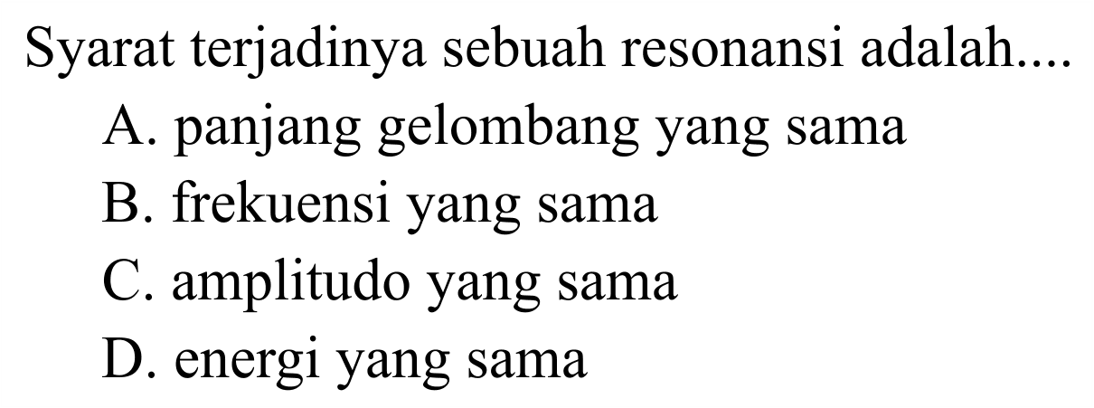 Syarat terjadinya sebuah resonansi adalah....
A. panjang gelombang yang sama
B. frekuensi yang sama
C. amplitudo yang sama
D. energi yang sama