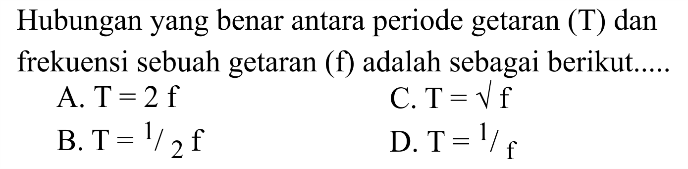 Hubungan yang benar antara periode getaran (T) dan frekuensi sebuah getaran (f) adalah sebagai berikut.....
A. T=2f C. T=akar(f) B. T=1/2 f D. T=1/f 