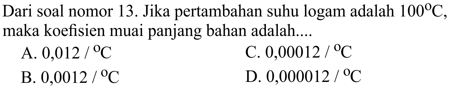 Dari soal nomor 13. Jika pertambahan suhu logam adalah  100 C , maka koefisien muai panjang bahan adalah....
A.  0,012 / C 
C.  0,00012 / C 
B.  0,0012 / C 
D.  0,000012 / C 