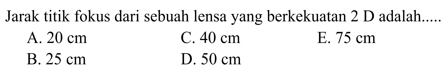 Jarak titik fokus dari sebuah lensa yang berkekuatan 2 D adalah.
A.  20 cm 
C.  40 cm 
E.  75 cm 
B.  25 cm 
D.  50 cm 