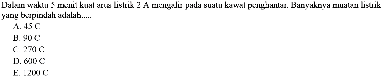 Dalam waktu 5 menit kuat arus listrik 2 A mengalir pada suatu kawat penghantar. Banyaknya muatan listrik yang berpindah adalah 